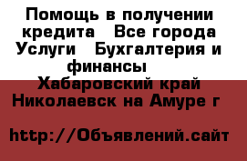 Помощь в получении кредита - Все города Услуги » Бухгалтерия и финансы   . Хабаровский край,Николаевск-на-Амуре г.